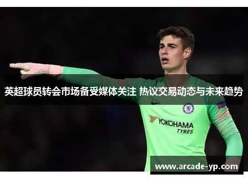 英超球员转会市场备受媒体关注 热议交易动态与未来趋势