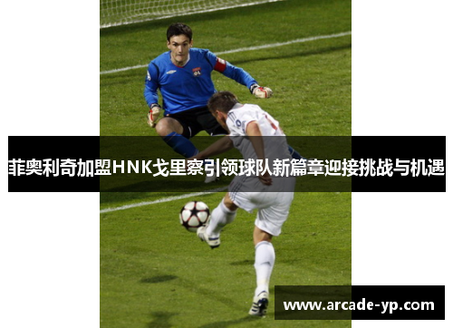 菲奥利奇加盟HNK戈里察引领球队新篇章迎接挑战与机遇