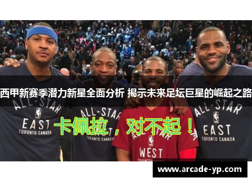 西甲新赛季潜力新星全面分析 揭示未来足坛巨星的崛起之路