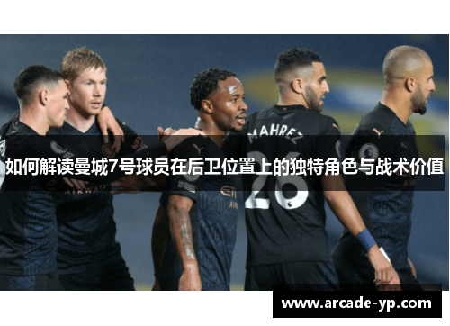 如何解读曼城7号球员在后卫位置上的独特角色与战术价值