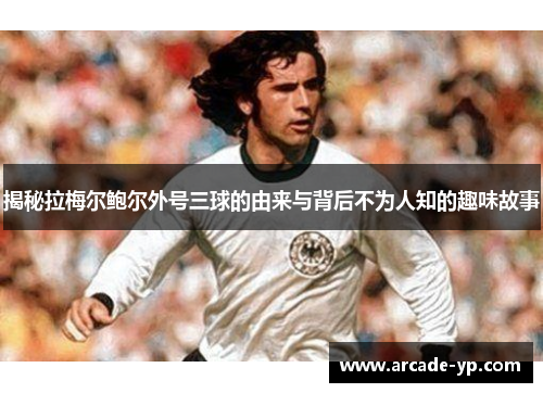 揭秘拉梅尔鲍尔外号三球的由来与背后不为人知的趣味故事