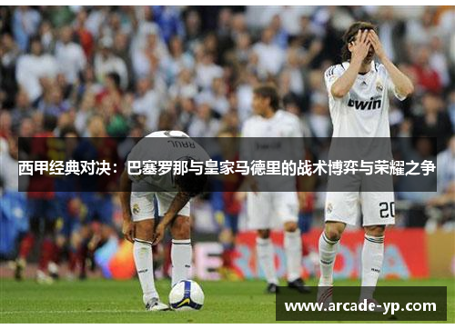 西甲经典对决：巴塞罗那与皇家马德里的战术博弈与荣耀之争
