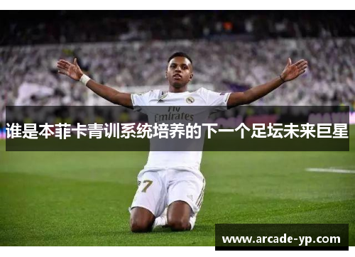 谁是本菲卡青训系统培养的下一个足坛未来巨星