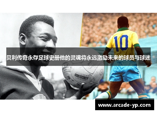 贝利传奇永存足球史册他的灵魂将永远激励未来的球员与球迷