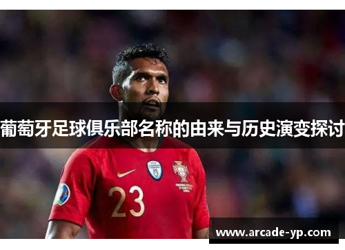 葡萄牙足球俱乐部名称的由来与历史演变探讨