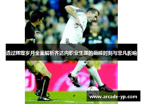 透过辉煌岁月全面解析齐达内职业生涯的巅峰时刻与非凡影响