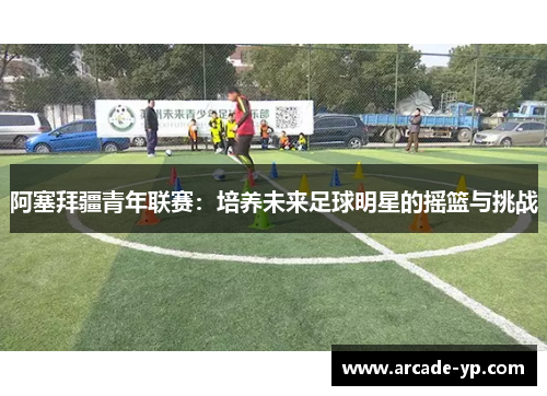 阿塞拜疆青年联赛：培养未来足球明星的摇篮与挑战