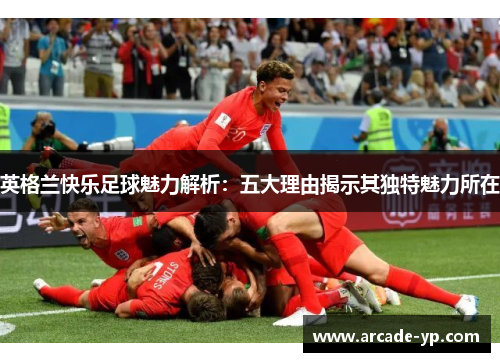 英格兰快乐足球魅力解析：五大理由揭示其独特魅力所在