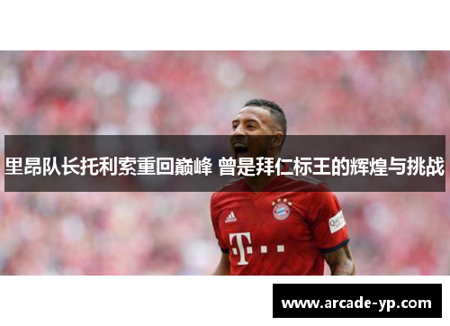 里昂队长托利索重回巅峰 曾是拜仁标王的辉煌与挑战