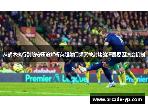 从战术执行到防守压迫解析英超射门频繁被封堵的深层原因演变机制
