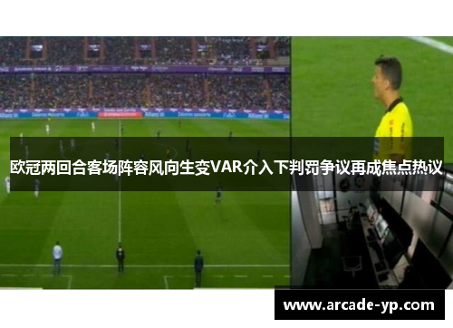 欧冠两回合客场阵容风向生变VAR介入下判罚争议再成焦点热议