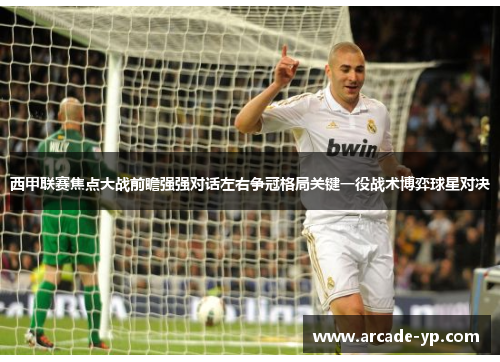 西甲联赛焦点大战前瞻强强对话左右争冠格局关键一役战术博弈球星对决