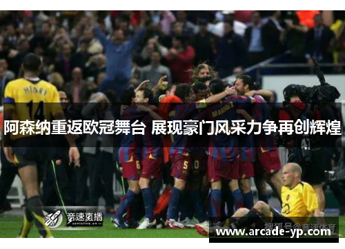 阿森纳重返欧冠舞台 展现豪门风采力争再创辉煌