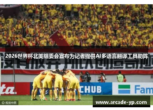 2026世界杯北美组委会宣布为记者提供AI多语言翻译工具助阵