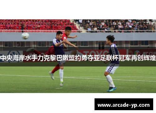 中央海岸水手力克黎巴嫩盟约勇夺亚足联杯冠军再创辉煌