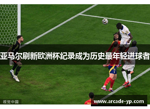亚马尔刷新欧洲杯纪录成为历史最年轻进球者