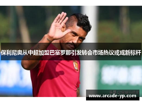 保利尼奥从中超加盟巴塞罗那引发转会市场热议或成新标杆