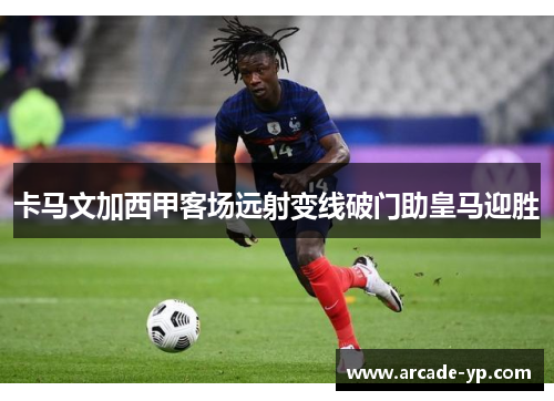 卡马文加西甲客场远射变线破门助皇马迎胜