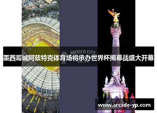 墨西哥城阿兹特克体育场将承办世界杯揭幕战盛大开幕