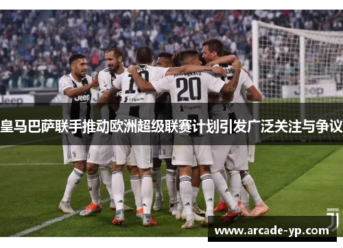 皇马巴萨联手推动欧洲超级联赛计划引发广泛关注与争议
