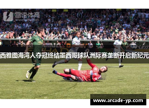 西雅图海湾人夺冠终结墨西哥球队洲际赛垄断开启新纪元