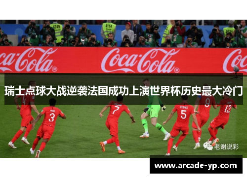 瑞士点球大战逆袭法国成功上演世界杯历史最大冷门