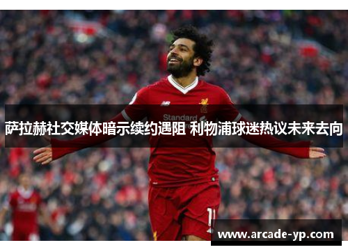 萨拉赫社交媒体暗示续约遇阻 利物浦球迷热议未来去向