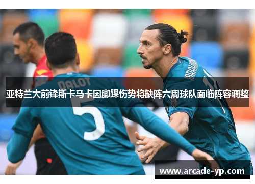 亚特兰大前锋斯卡马卡因脚踝伤势将缺阵六周球队面临阵容调整