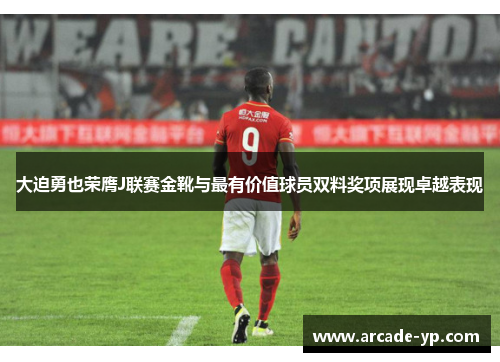 大迫勇也荣膺J联赛金靴与最有价值球员双料奖项展现卓越表现
