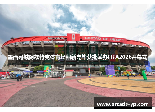 墨西哥城阿兹特克体育场翻新完毕获批举办FIFA2026开幕式