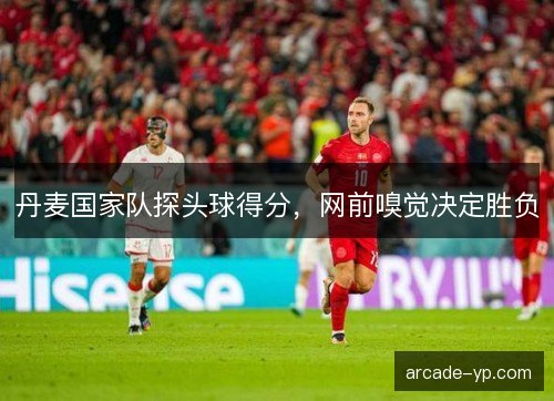 丹麦国家队探头球得分，网前嗅觉决定胜负